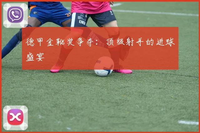 德甲金靴奖争夺：顶级射手的进球盛宴
