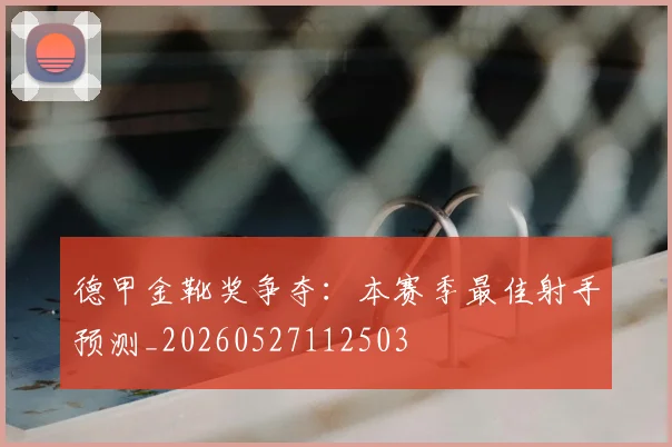 德甲金靴奖争夺:本赛季最佳射手预测_20260527112503