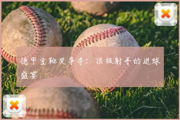 德甲金靴奖争夺:顶级射手的进球盛宴